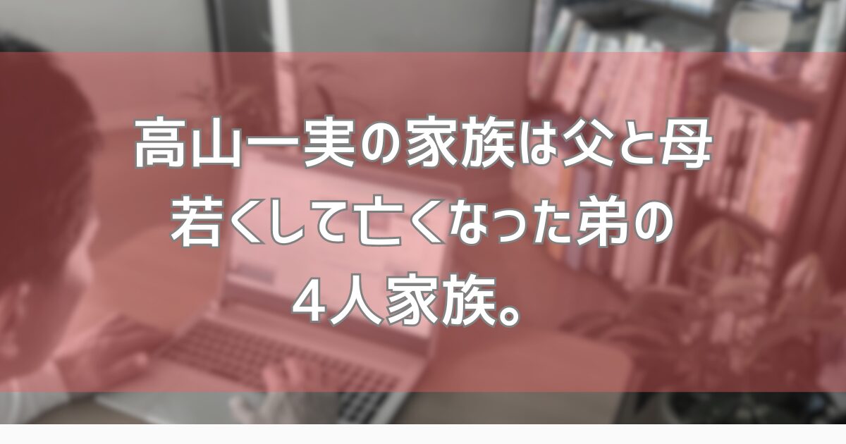 高山一実の家族は父と母、若くして亡くなった弟の4人家族。 街かど調査部屋